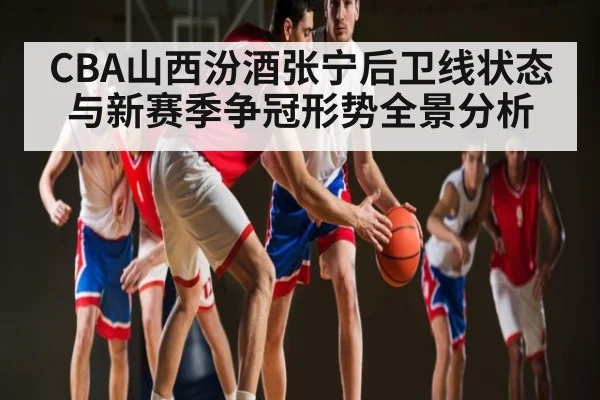 CBA山西汾酒张宁后卫线状态与新赛季争冠形势全景分析