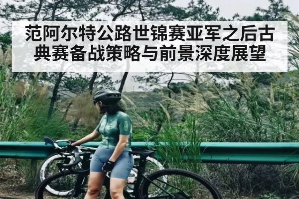 范阿尔特公路世锦赛亚军之后古典赛备战策略与前景深度展望
